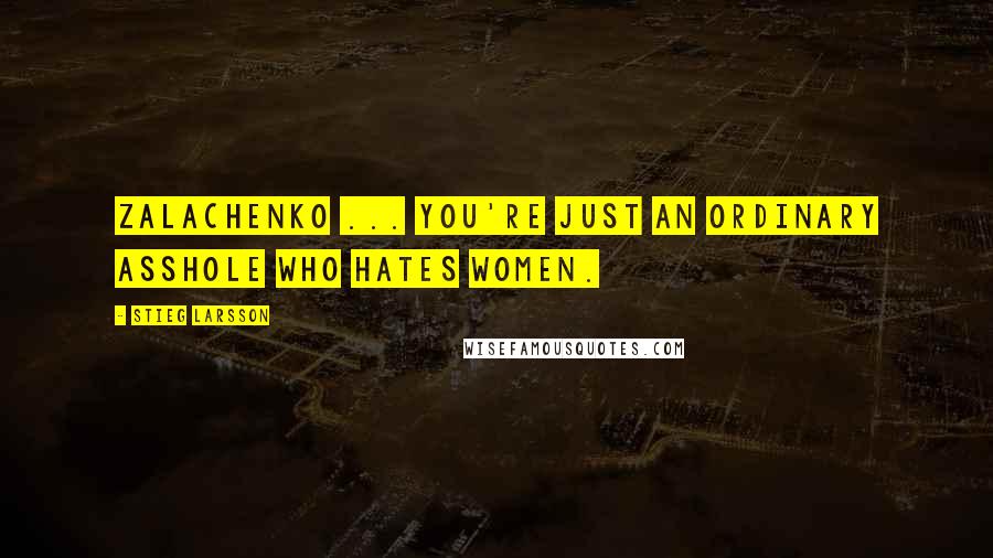 Stieg Larsson Quotes: Zalachenko ... you're just an ordinary asshole who hates women.