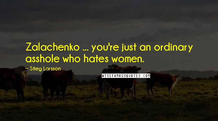 Stieg Larsson Quotes: Zalachenko ... you're just an ordinary asshole who hates women.