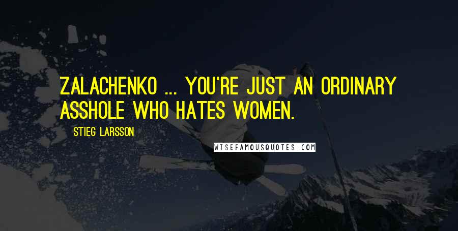 Stieg Larsson Quotes: Zalachenko ... you're just an ordinary asshole who hates women.