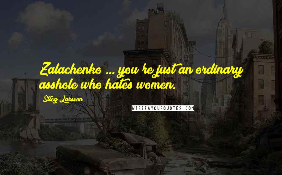 Stieg Larsson Quotes: Zalachenko ... you're just an ordinary asshole who hates women.