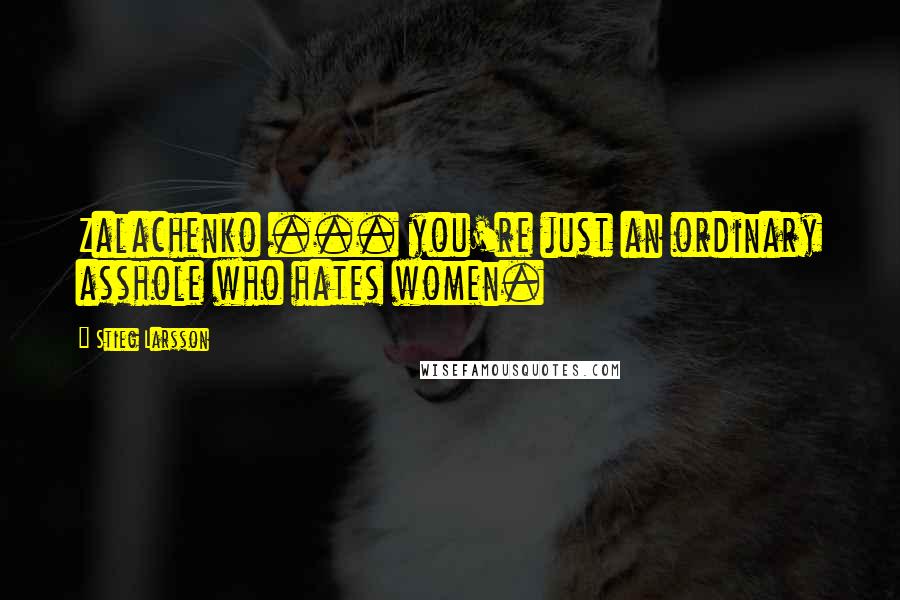 Stieg Larsson Quotes: Zalachenko ... you're just an ordinary asshole who hates women.