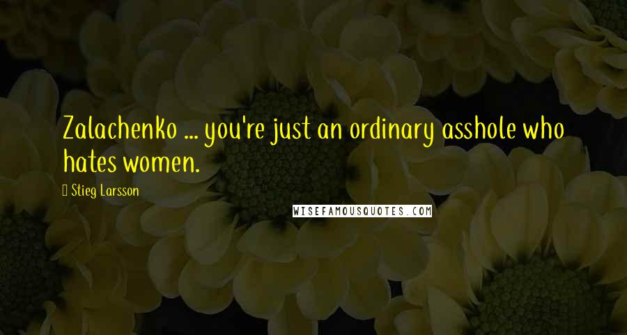 Stieg Larsson Quotes: Zalachenko ... you're just an ordinary asshole who hates women.