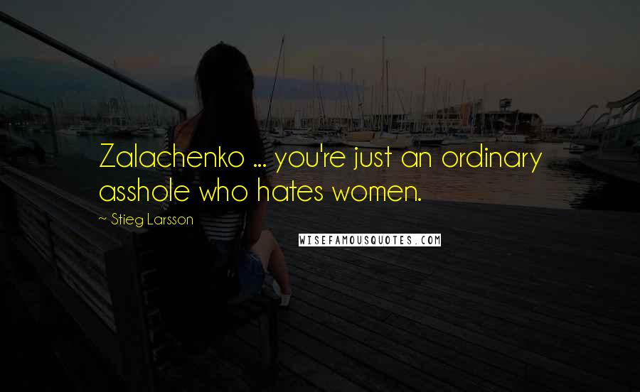 Stieg Larsson Quotes: Zalachenko ... you're just an ordinary asshole who hates women.