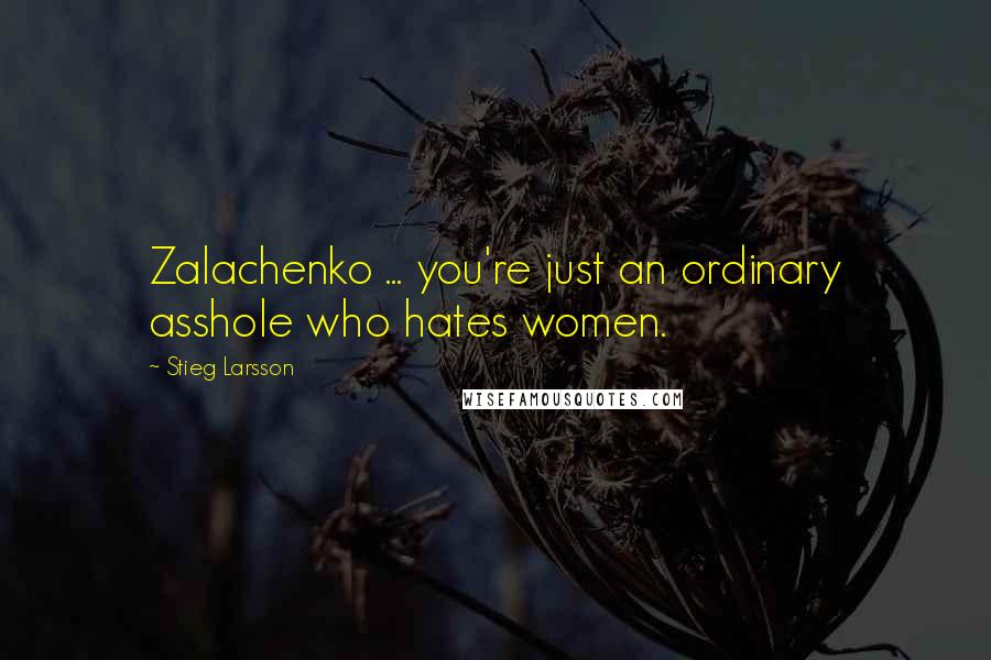 Stieg Larsson Quotes: Zalachenko ... you're just an ordinary asshole who hates women.