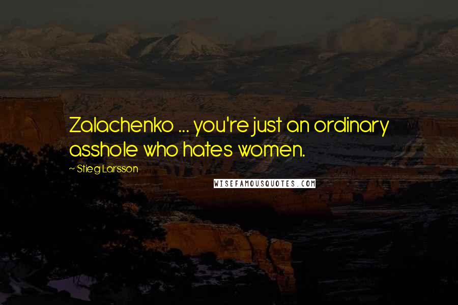 Stieg Larsson Quotes: Zalachenko ... you're just an ordinary asshole who hates women.