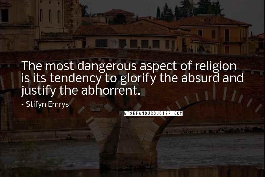 Stifyn Emrys Quotes: The most dangerous aspect of religion is its tendency to glorify the absurd and justify the abhorrent.