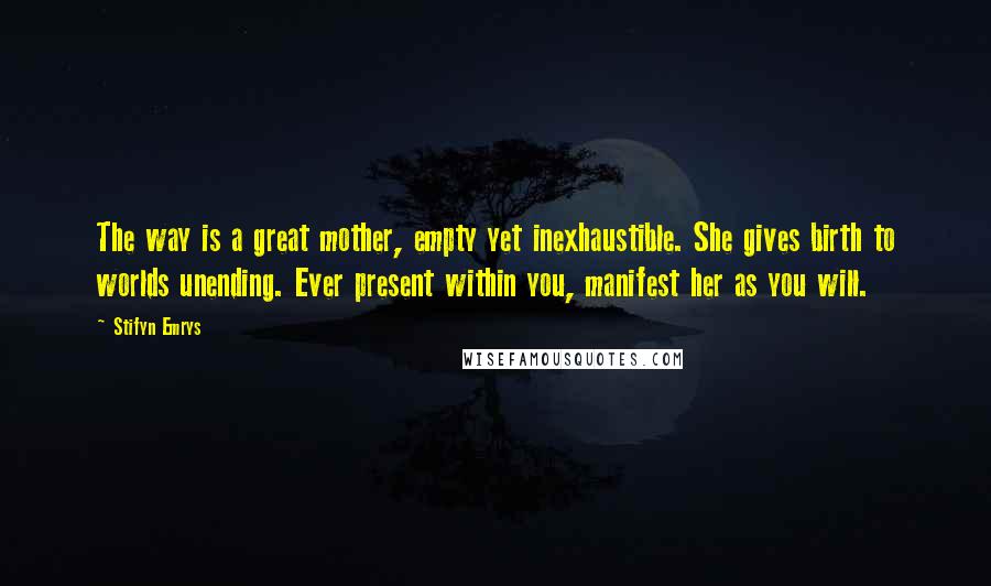 Stifyn Emrys Quotes: The way is a great mother, empty yet inexhaustible. She gives birth to worlds unending. Ever present within you, manifest her as you will.