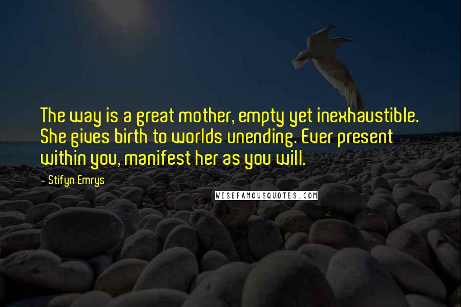 Stifyn Emrys Quotes: The way is a great mother, empty yet inexhaustible. She gives birth to worlds unending. Ever present within you, manifest her as you will.