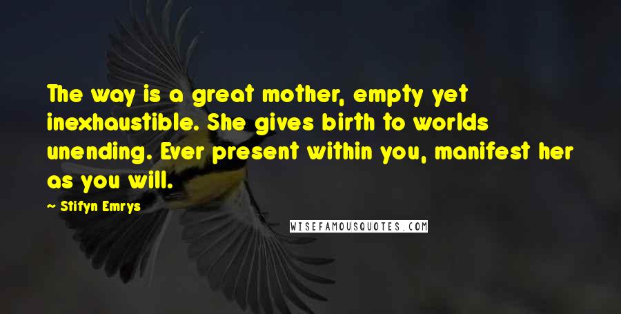 Stifyn Emrys Quotes: The way is a great mother, empty yet inexhaustible. She gives birth to worlds unending. Ever present within you, manifest her as you will.