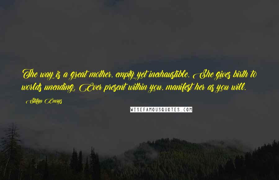 Stifyn Emrys Quotes: The way is a great mother, empty yet inexhaustible. She gives birth to worlds unending. Ever present within you, manifest her as you will.