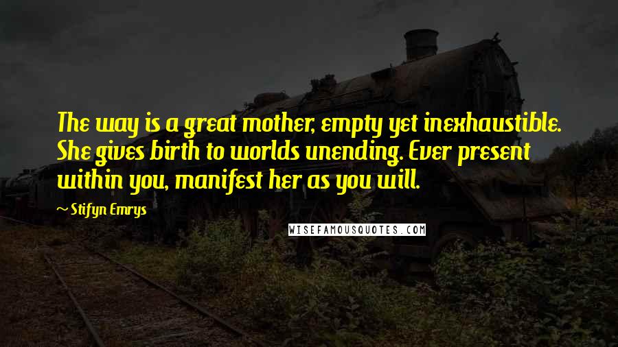 Stifyn Emrys Quotes: The way is a great mother, empty yet inexhaustible. She gives birth to worlds unending. Ever present within you, manifest her as you will.