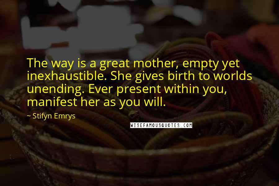 Stifyn Emrys Quotes: The way is a great mother, empty yet inexhaustible. She gives birth to worlds unending. Ever present within you, manifest her as you will.