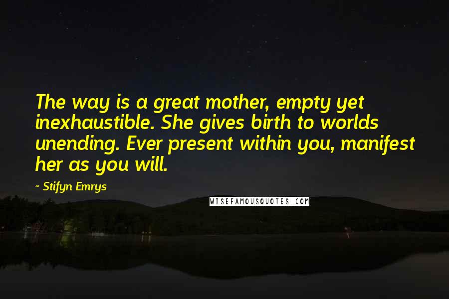 Stifyn Emrys Quotes: The way is a great mother, empty yet inexhaustible. She gives birth to worlds unending. Ever present within you, manifest her as you will.