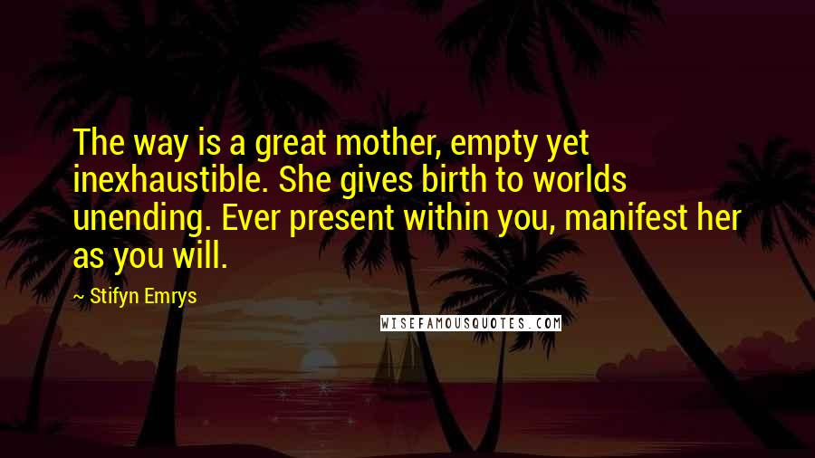 Stifyn Emrys Quotes: The way is a great mother, empty yet inexhaustible. She gives birth to worlds unending. Ever present within you, manifest her as you will.