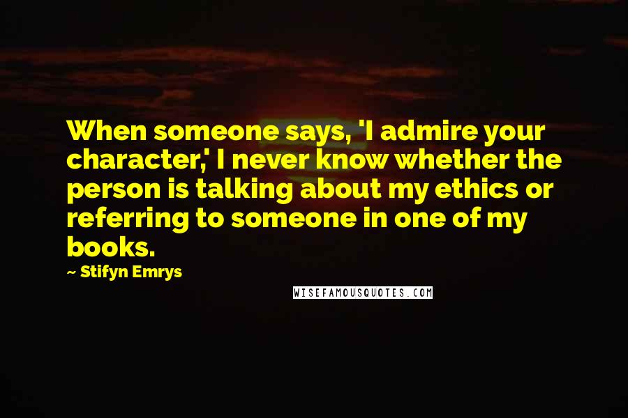 Stifyn Emrys Quotes: When someone says, 'I admire your character,' I never know whether the person is talking about my ethics or referring to someone in one of my books.