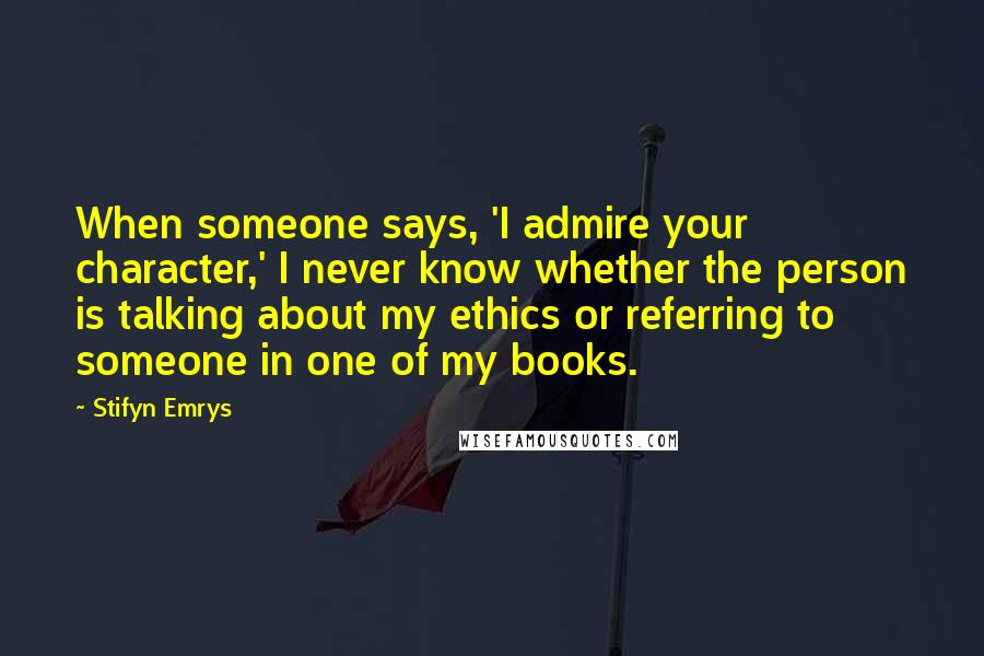 Stifyn Emrys Quotes: When someone says, 'I admire your character,' I never know whether the person is talking about my ethics or referring to someone in one of my books.