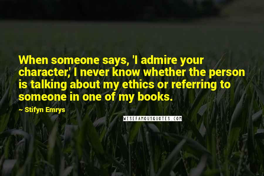 Stifyn Emrys Quotes: When someone says, 'I admire your character,' I never know whether the person is talking about my ethics or referring to someone in one of my books.