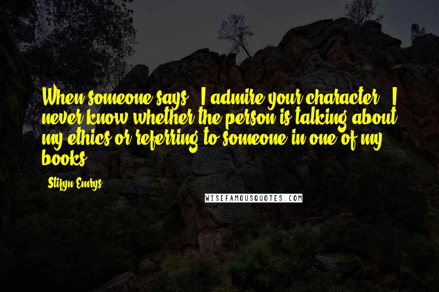 Stifyn Emrys Quotes: When someone says, 'I admire your character,' I never know whether the person is talking about my ethics or referring to someone in one of my books.