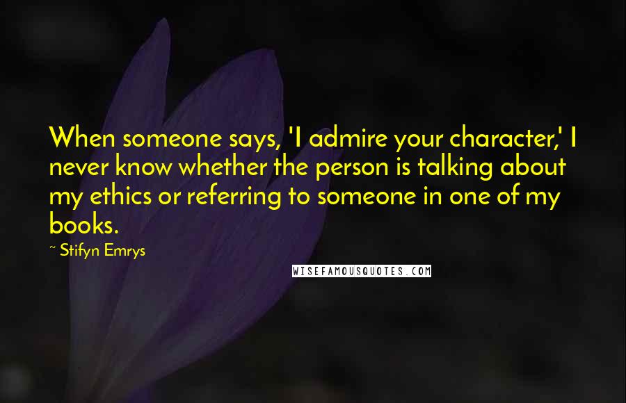 Stifyn Emrys Quotes: When someone says, 'I admire your character,' I never know whether the person is talking about my ethics or referring to someone in one of my books.