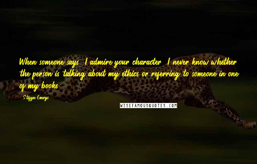 Stifyn Emrys Quotes: When someone says, 'I admire your character,' I never know whether the person is talking about my ethics or referring to someone in one of my books.