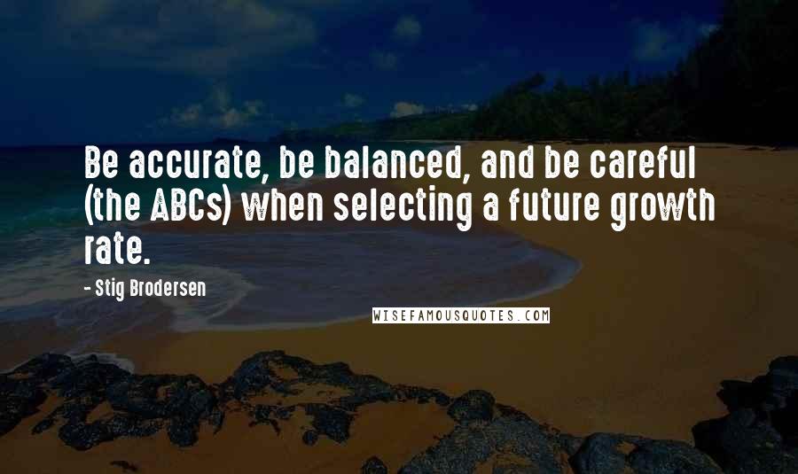 Stig Brodersen Quotes: Be accurate, be balanced, and be careful (the ABCs) when selecting a future growth rate.