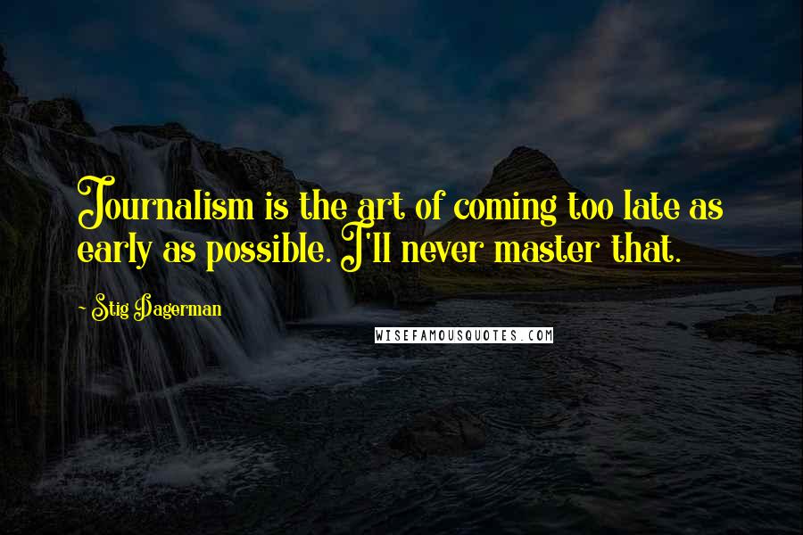 Stig Dagerman Quotes: Journalism is the art of coming too late as early as possible. I'll never master that.