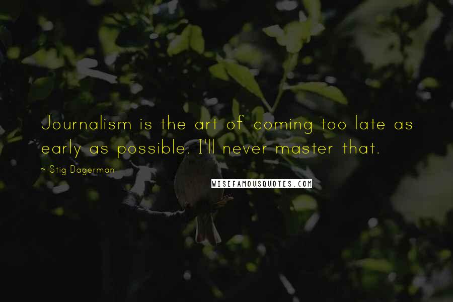 Stig Dagerman Quotes: Journalism is the art of coming too late as early as possible. I'll never master that.