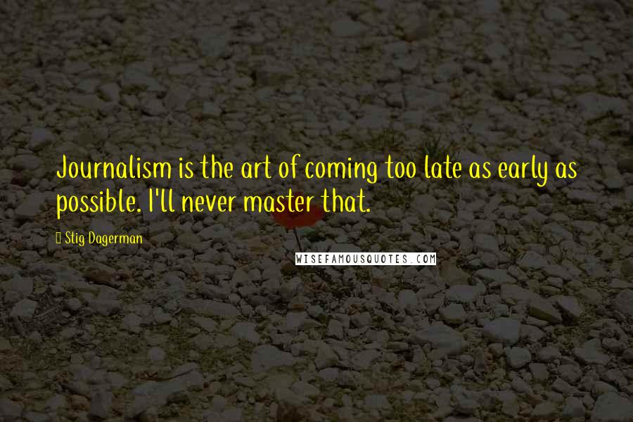 Stig Dagerman Quotes: Journalism is the art of coming too late as early as possible. I'll never master that.