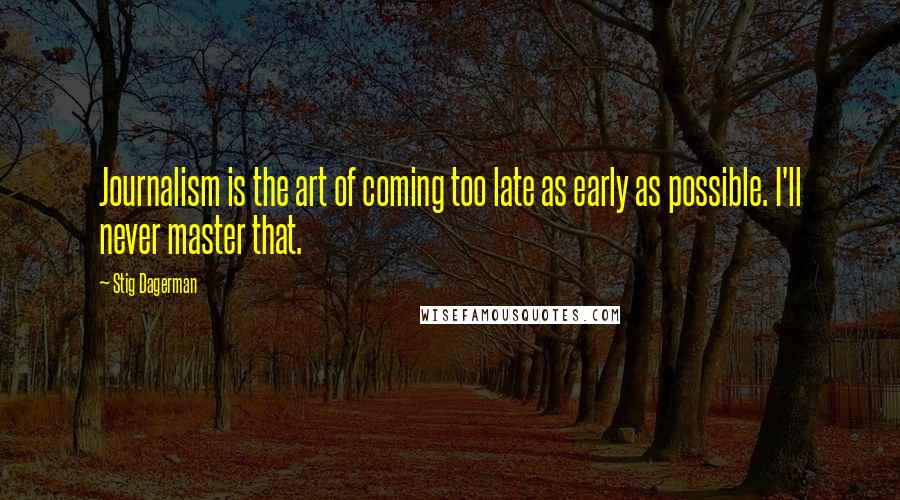 Stig Dagerman Quotes: Journalism is the art of coming too late as early as possible. I'll never master that.