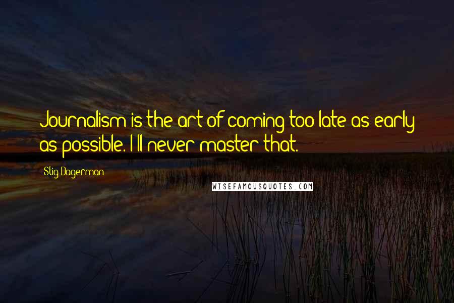 Stig Dagerman Quotes: Journalism is the art of coming too late as early as possible. I'll never master that.