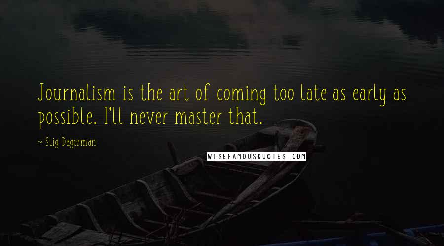 Stig Dagerman Quotes: Journalism is the art of coming too late as early as possible. I'll never master that.