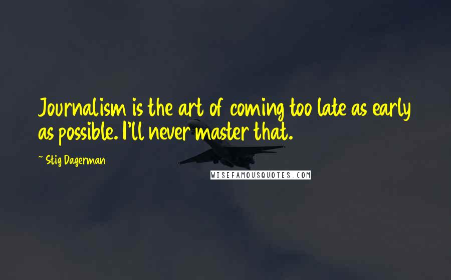 Stig Dagerman Quotes: Journalism is the art of coming too late as early as possible. I'll never master that.