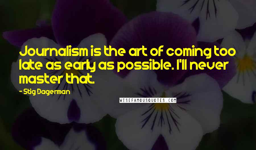 Stig Dagerman Quotes: Journalism is the art of coming too late as early as possible. I'll never master that.