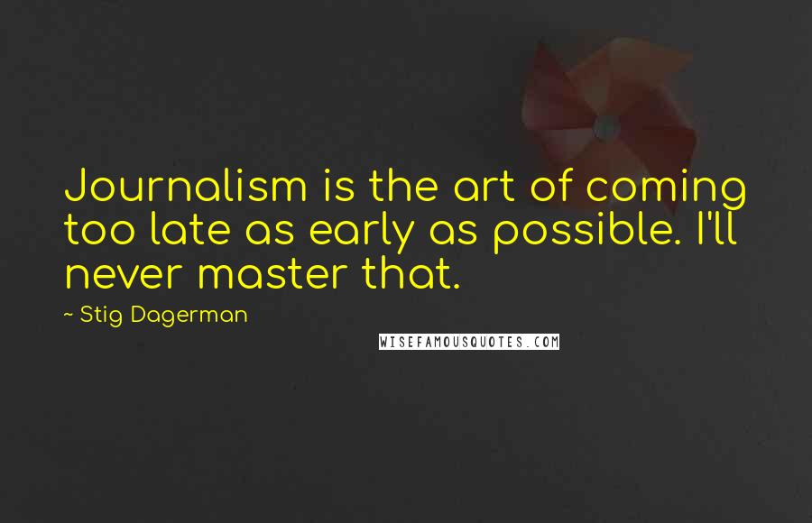 Stig Dagerman Quotes: Journalism is the art of coming too late as early as possible. I'll never master that.