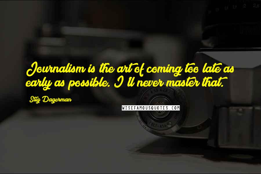 Stig Dagerman Quotes: Journalism is the art of coming too late as early as possible. I'll never master that.