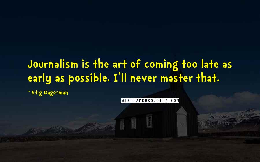 Stig Dagerman Quotes: Journalism is the art of coming too late as early as possible. I'll never master that.