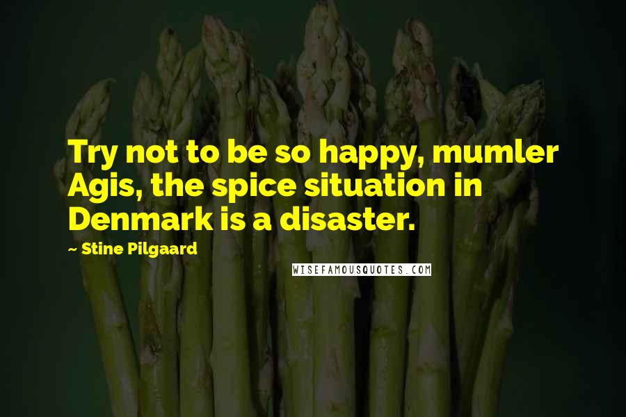 Stine Pilgaard Quotes: Try not to be so happy, mumler Agis, the spice situation in Denmark is a disaster.