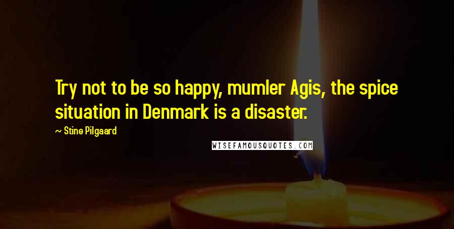 Stine Pilgaard Quotes: Try not to be so happy, mumler Agis, the spice situation in Denmark is a disaster.