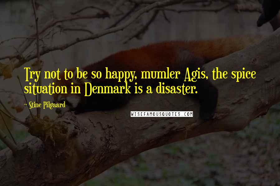 Stine Pilgaard Quotes: Try not to be so happy, mumler Agis, the spice situation in Denmark is a disaster.