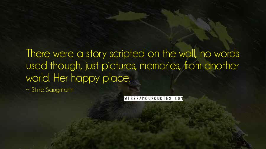 Stine Saugmann Quotes: There were a story scripted on the wall, no words used though, just pictures, memories, from another world. Her happy place.