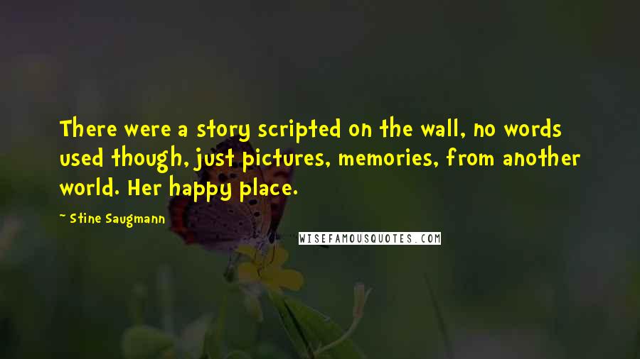 Stine Saugmann Quotes: There were a story scripted on the wall, no words used though, just pictures, memories, from another world. Her happy place.