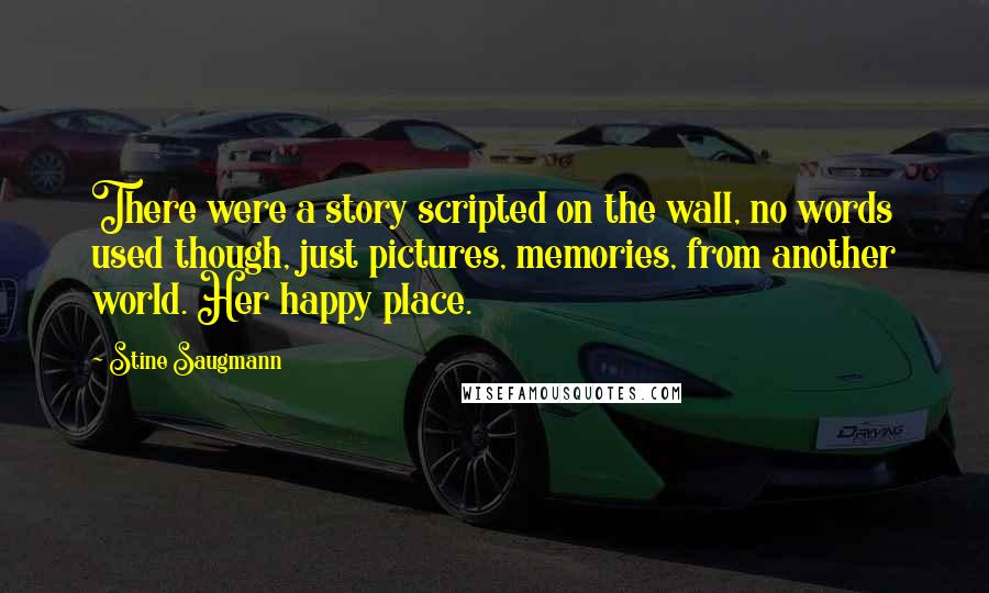 Stine Saugmann Quotes: There were a story scripted on the wall, no words used though, just pictures, memories, from another world. Her happy place.