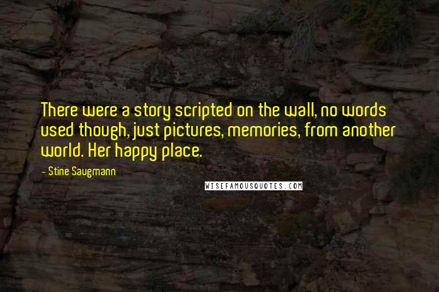 Stine Saugmann Quotes: There were a story scripted on the wall, no words used though, just pictures, memories, from another world. Her happy place.