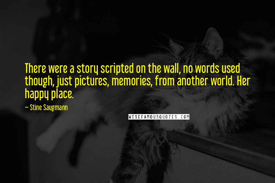 Stine Saugmann Quotes: There were a story scripted on the wall, no words used though, just pictures, memories, from another world. Her happy place.