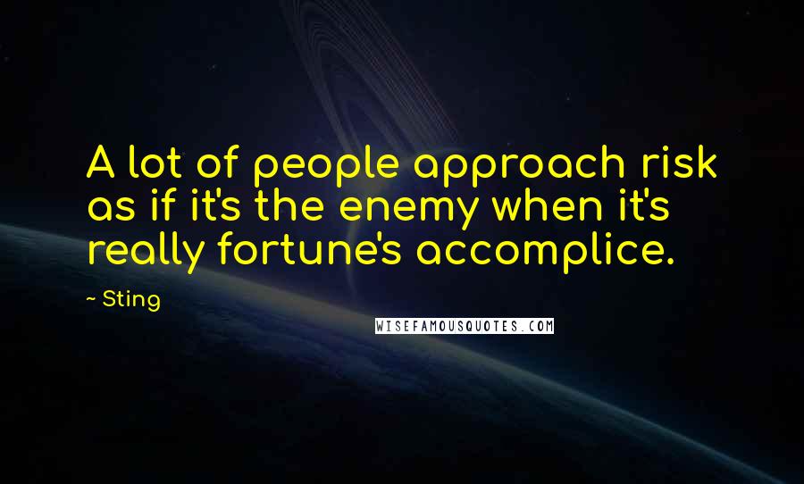 Sting Quotes: A lot of people approach risk as if it's the enemy when it's really fortune's accomplice.