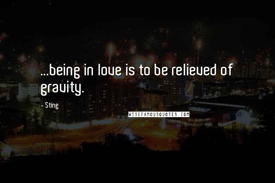 Sting Quotes: ...being in love is to be relieved of gravity.