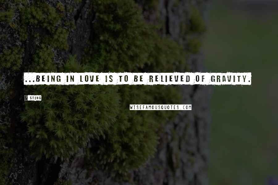 Sting Quotes: ...being in love is to be relieved of gravity.