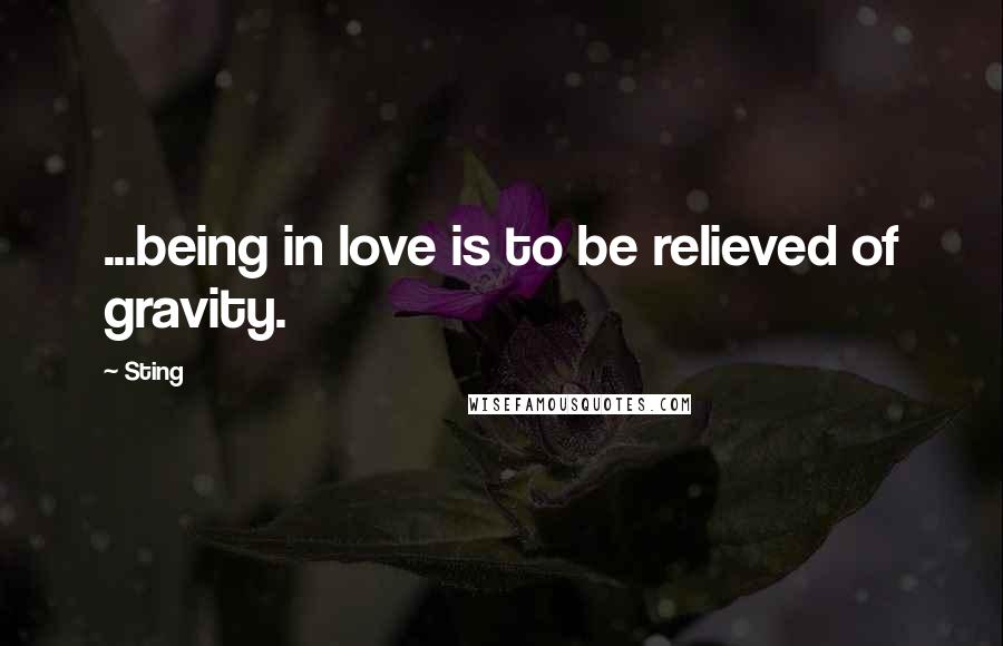 Sting Quotes: ...being in love is to be relieved of gravity.