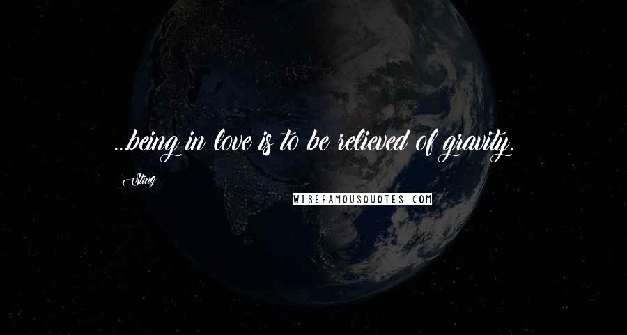 Sting Quotes: ...being in love is to be relieved of gravity.