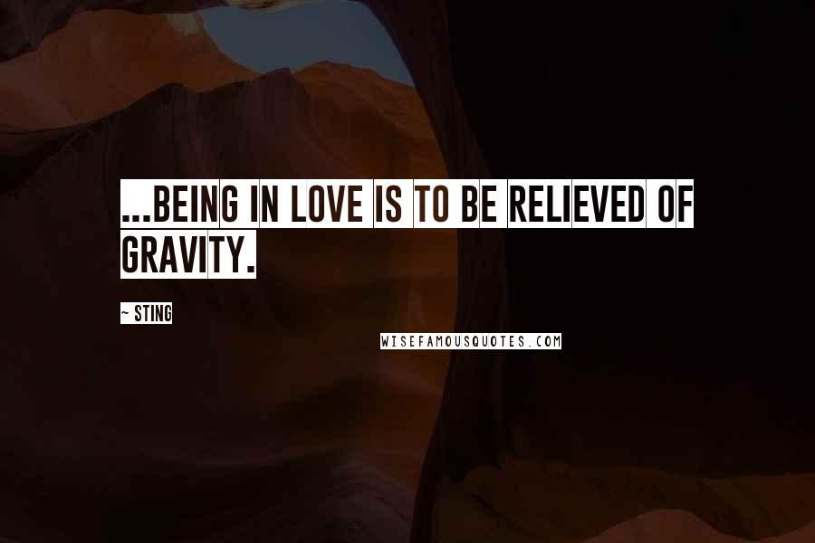Sting Quotes: ...being in love is to be relieved of gravity.